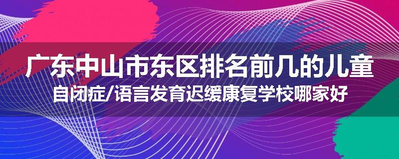 广东中山市东区排名前几的儿童自闭症/语言发育迟缓康复学校哪家好