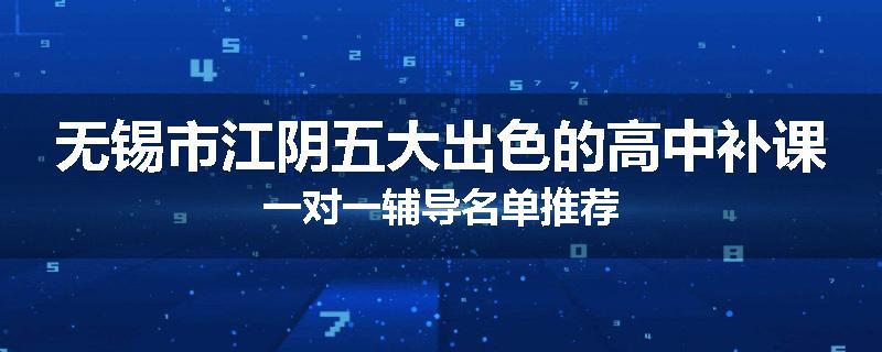 无锡市江阴五大出色的高中补课一对一辅导名单推荐