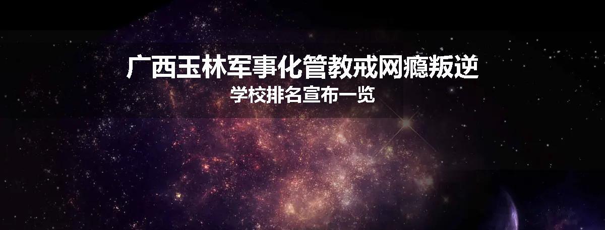 广西玉林军事化管教戒网瘾叛逆学校排名宣布一览