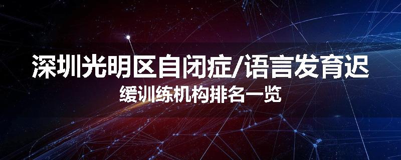 深圳光明区自闭症/语言发育迟缓训练机构排名一览