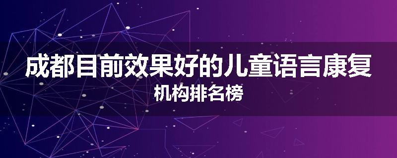 成都目前效果好的儿童语言康复机构排名榜