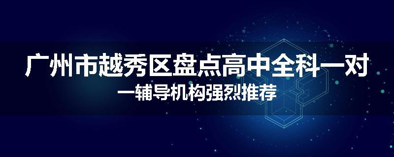 广州市越秀区盘点高中全科一对一辅导机构强烈推荐