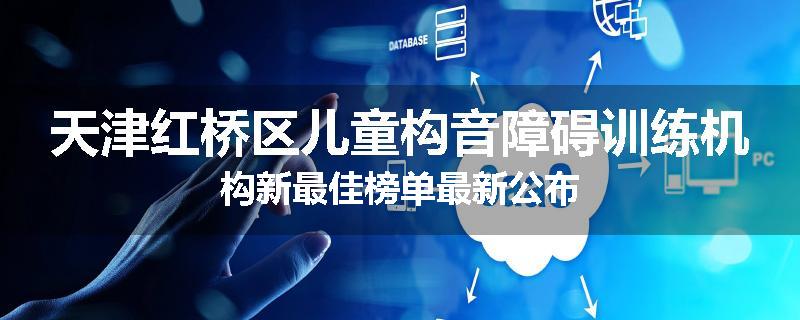 天津红桥区儿童构音障碍训练机构新最佳榜单最新公布