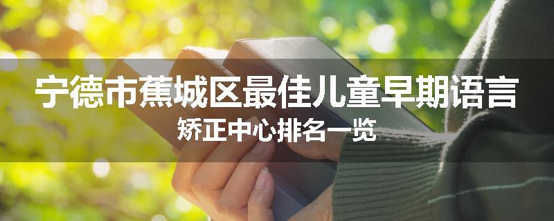宁德市蕉城区最佳儿童早期语言矫正中心排名一览