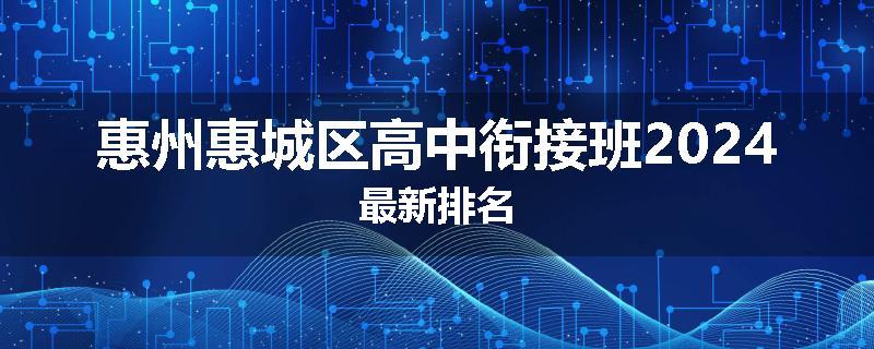 惠州惠城区高中衔接班2024最新排名