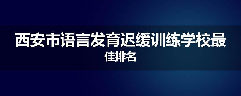 西安市语言发育迟缓训练学校最佳排名