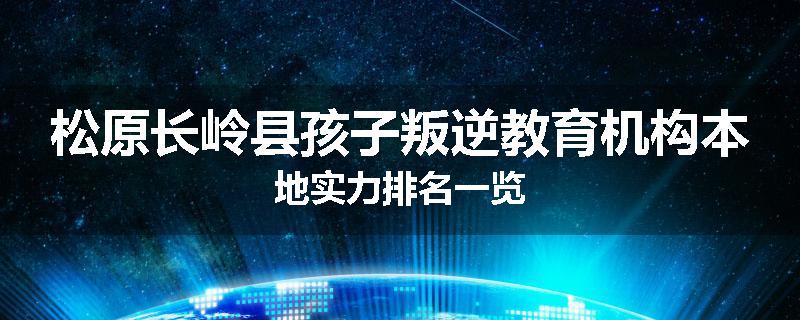 松原长岭县孩子叛逆教育机构本地实力排名一览