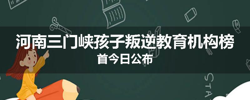 河南三门峡孩子叛逆教育机构榜首今日公布