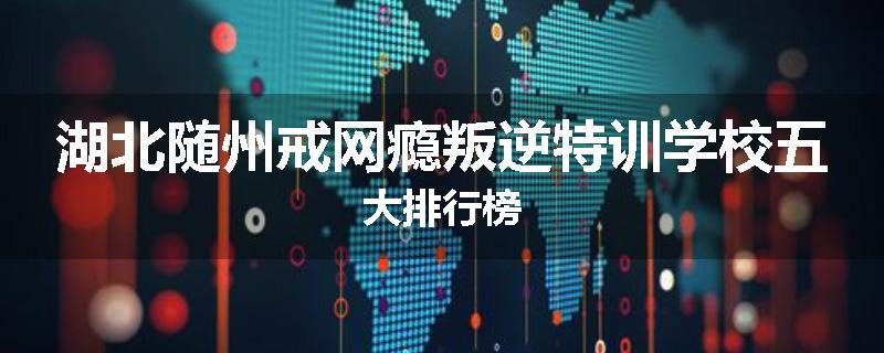 湖北随州戒网瘾叛逆特训学校五大排行榜