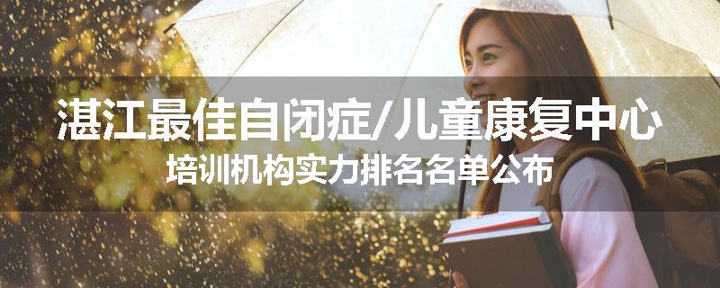 湛江最佳自闭症/儿童康复中心培训机构实力排名名单公布
