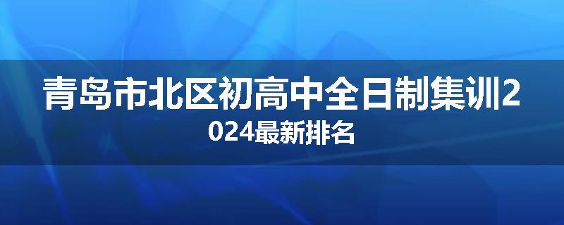 青岛市北区初高中全日制集训2024最新排名
