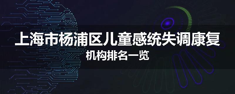 上海市杨浦区儿童感统失调康复机构排名一览