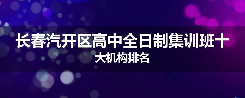 长春汽开区高中全日制集训班十大机构排名