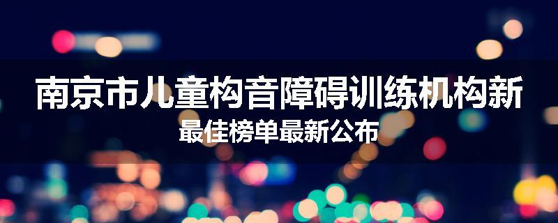 南京市儿童构音障碍训练机构新最佳榜单最新公布