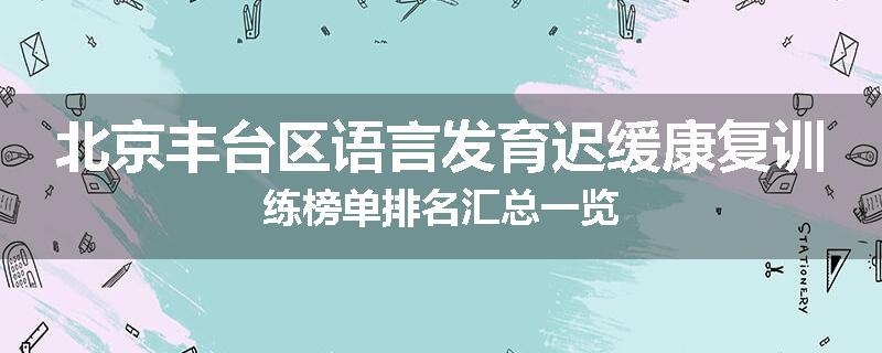 北京丰台区语言发育迟缓康复训练榜单排名汇总一览