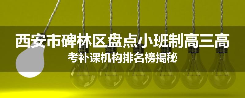 西安市碑林区盘点小班制高三高考补课机构排名榜揭秘