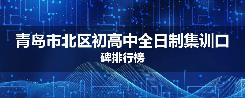 青岛市北区初高中全日制集训口碑排行榜
