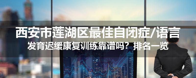 西安市莲湖区最佳自闭症/语言发育迟缓康复训练靠谱吗？排名一览