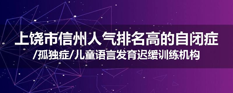 上饶市信州人气排名高的自闭症/孤独症/儿童语言发育迟缓训练机构