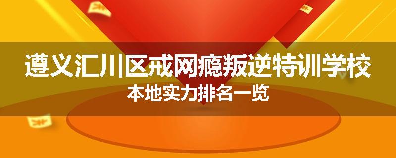 遵义汇川区戒网瘾叛逆特训学校本地实力排名一览