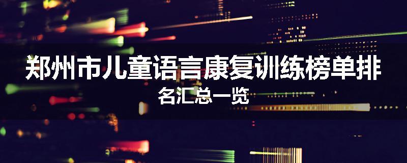 郑州市儿童语言康复训练榜单排名汇总一览