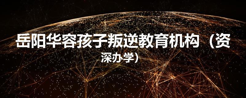 岳阳华容孩子叛逆教育机构（资深办学）