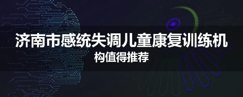 济南市感统失调儿童康复训练机构值得推荐