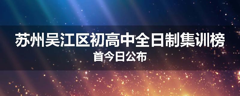苏州吴江区初高中全日制集训榜首今日公布