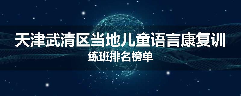 天津武清区当地儿童语言康复训练班排名榜单