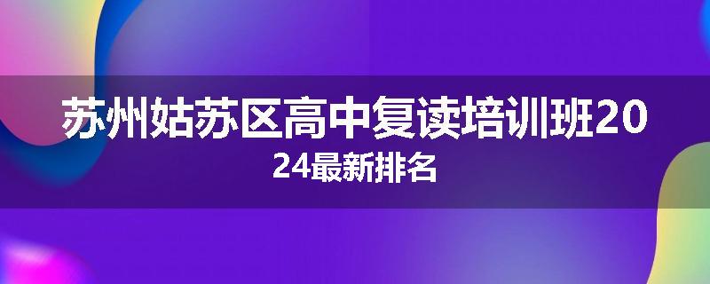 苏州姑苏区高中复读培训班2024最新排名