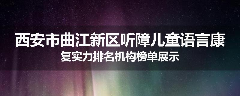 西安市曲江新区听障儿童语言康复实力排名机构榜单展示