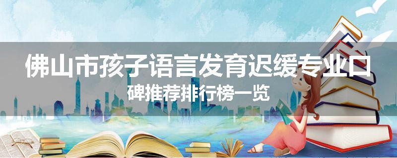 佛山市孩子语言发育迟缓专业口碑推荐排行榜一览