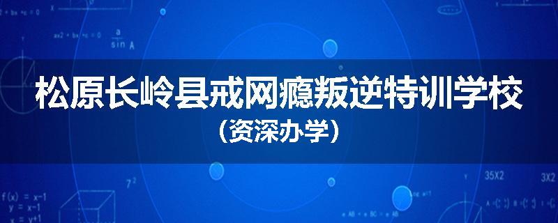 松原长岭县戒网瘾叛逆特训学校（资深办学）