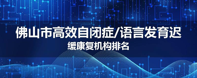 佛山市高效自闭症/语言发育迟缓康复机构排名