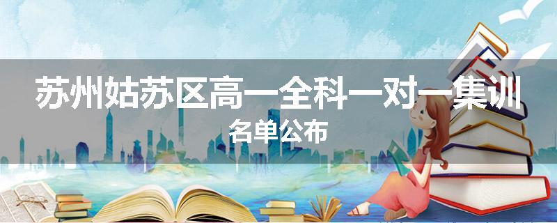 苏州姑苏区高一全科一对一集训名单公布