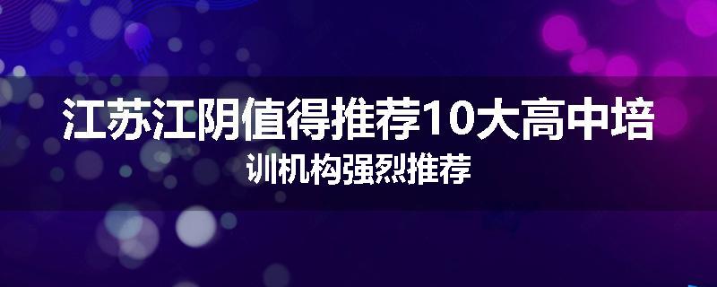 江苏江阴值得推荐10大高中培训机构强烈推荐