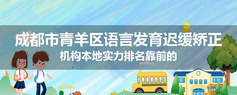 成都市青羊区语言发育迟缓矫正机构本地实力排名靠前的