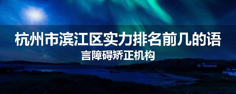 杭州市滨江区实力排名前几的语言障碍矫正机构