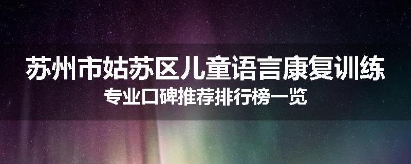 苏州市姑苏区儿童语言康复训练专业口碑推荐排行榜一览