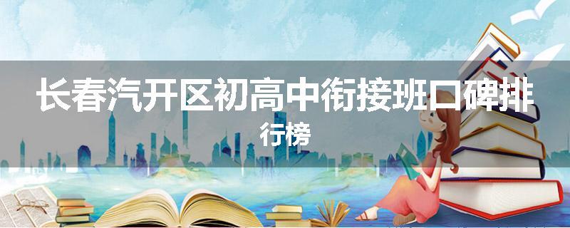 长春汽开区初高中衔接班口碑排行榜