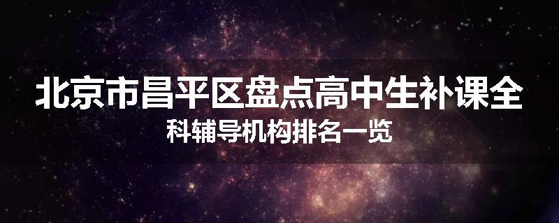 北京市昌平区盘点高中生补课全科辅导机构排名一览