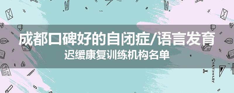 成都口碑好的自闭症/语言发育迟缓康复训练机构名单