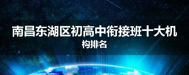 南昌东湖区初高中衔接班十大机构排名