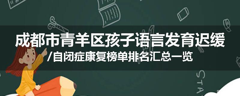 成都市青羊区孩子语言发育迟缓/自闭症康复榜单排名汇总一览