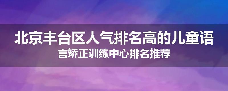 北京丰台区人气排名高的儿童语言矫正训练中心排名推荐