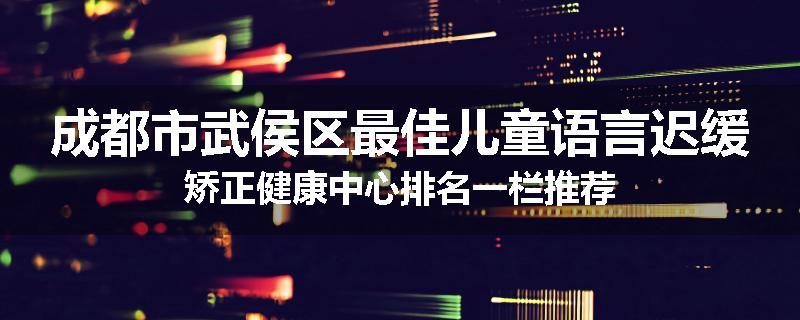 成都市武侯区最佳儿童语言迟缓矫正健康中心排名一栏推荐