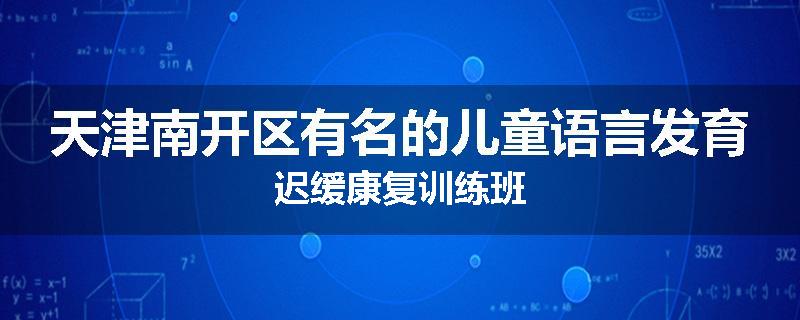 天津南开区有名的儿童语言发育迟缓康复训练班