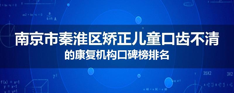 南京市秦淮区矫正儿童口齿不清的康复机构口碑榜排名