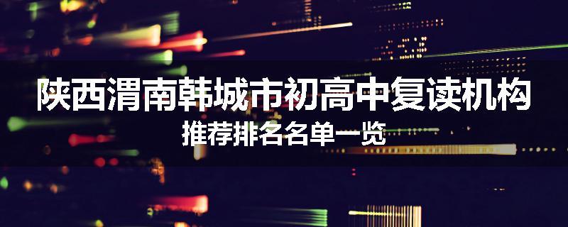 陕西渭南韩城市初高中复读机构推荐排名名单一览
