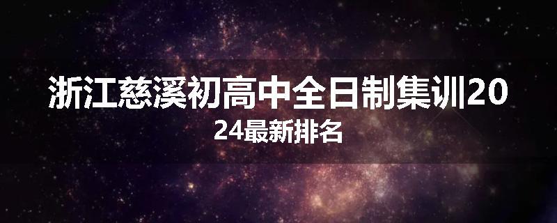 浙江慈溪初高中全日制集训2024最新排名